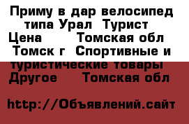 Приму в дар велосипед типа Урал, Турист › Цена ­ 1 - Томская обл., Томск г. Спортивные и туристические товары » Другое   . Томская обл.